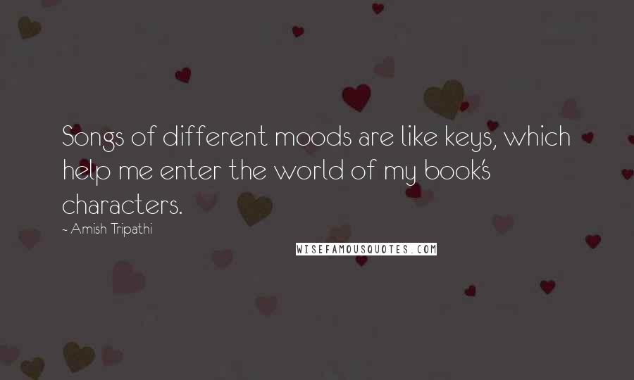 Amish Tripathi Quotes: Songs of different moods are like keys, which help me enter the world of my book's characters.