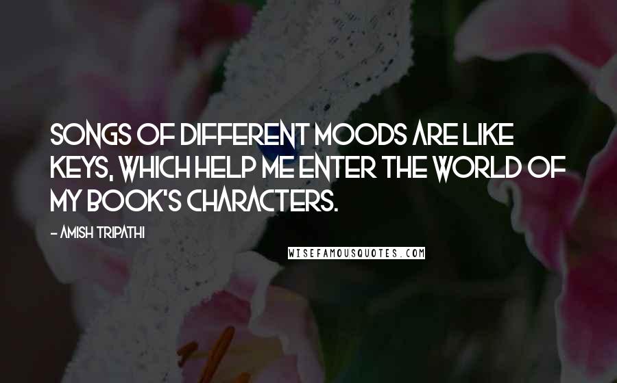 Amish Tripathi Quotes: Songs of different moods are like keys, which help me enter the world of my book's characters.