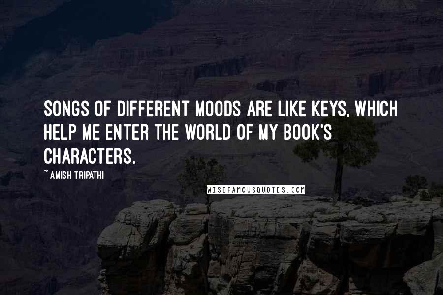 Amish Tripathi Quotes: Songs of different moods are like keys, which help me enter the world of my book's characters.