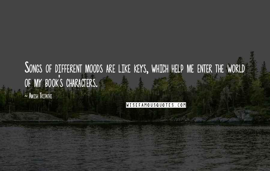 Amish Tripathi Quotes: Songs of different moods are like keys, which help me enter the world of my book's characters.