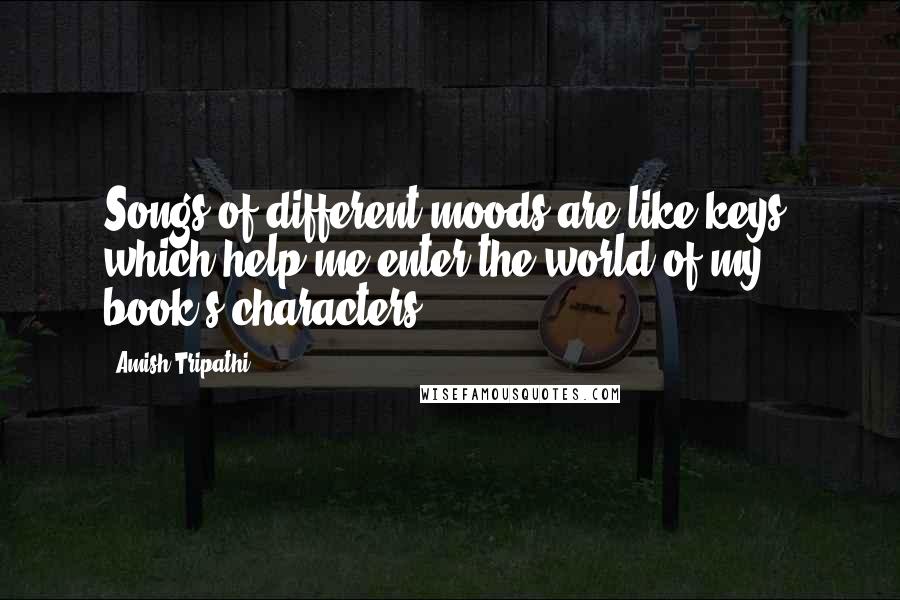 Amish Tripathi Quotes: Songs of different moods are like keys, which help me enter the world of my book's characters.