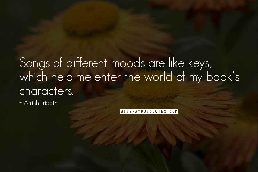 Amish Tripathi Quotes: Songs of different moods are like keys, which help me enter the world of my book's characters.