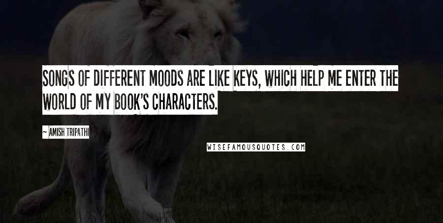 Amish Tripathi Quotes: Songs of different moods are like keys, which help me enter the world of my book's characters.