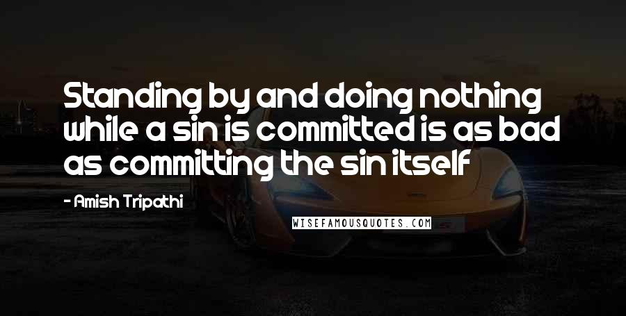 Amish Tripathi Quotes: Standing by and doing nothing while a sin is committed is as bad as committing the sin itself