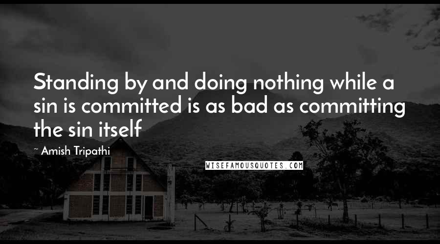 Amish Tripathi Quotes: Standing by and doing nothing while a sin is committed is as bad as committing the sin itself