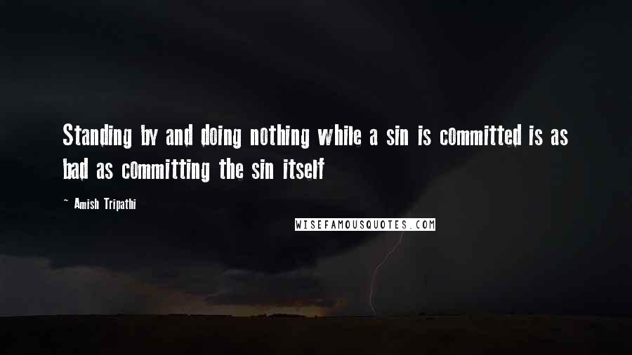 Amish Tripathi Quotes: Standing by and doing nothing while a sin is committed is as bad as committing the sin itself