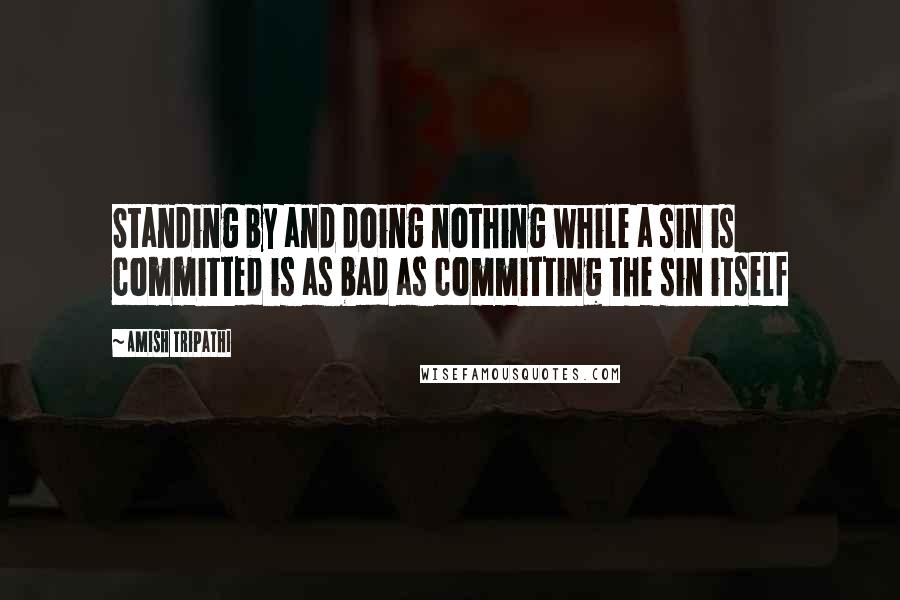 Amish Tripathi Quotes: Standing by and doing nothing while a sin is committed is as bad as committing the sin itself