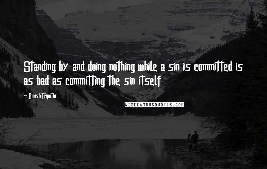 Amish Tripathi Quotes: Standing by and doing nothing while a sin is committed is as bad as committing the sin itself