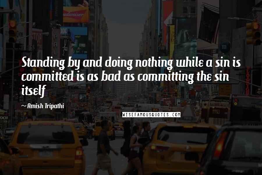 Amish Tripathi Quotes: Standing by and doing nothing while a sin is committed is as bad as committing the sin itself