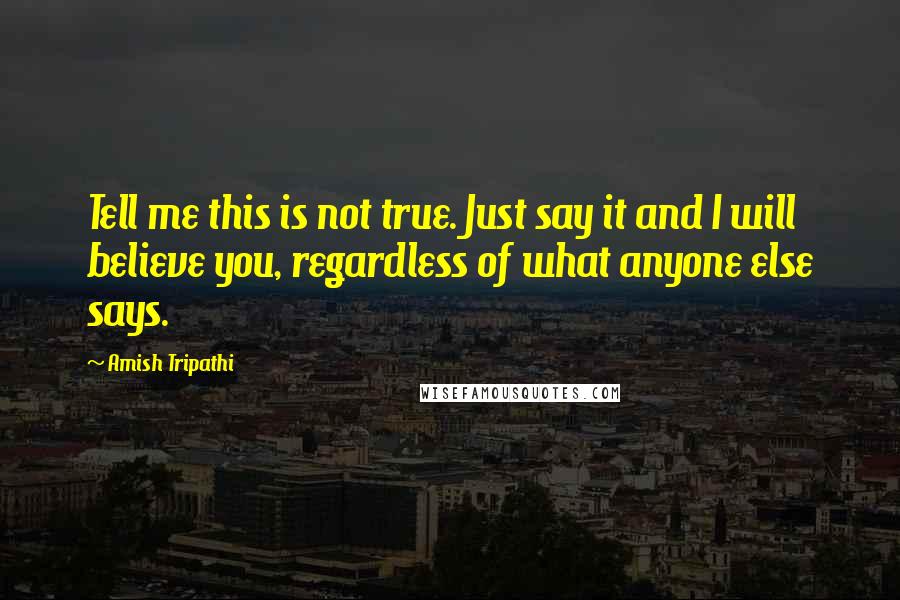 Amish Tripathi Quotes: Tell me this is not true. Just say it and I will believe you, regardless of what anyone else says.