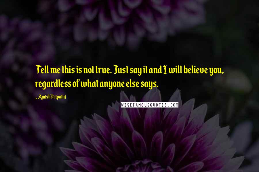 Amish Tripathi Quotes: Tell me this is not true. Just say it and I will believe you, regardless of what anyone else says.