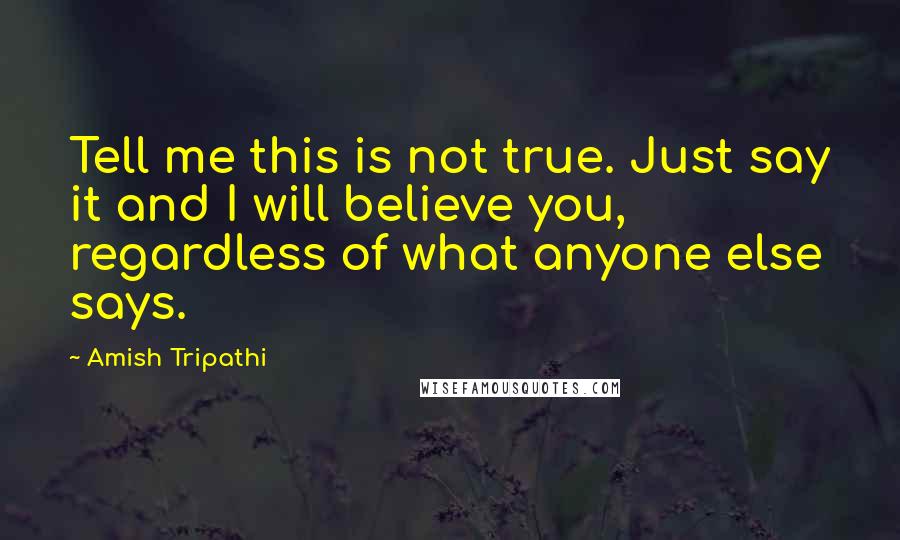 Amish Tripathi Quotes: Tell me this is not true. Just say it and I will believe you, regardless of what anyone else says.