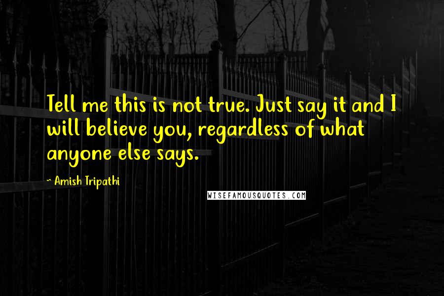 Amish Tripathi Quotes: Tell me this is not true. Just say it and I will believe you, regardless of what anyone else says.