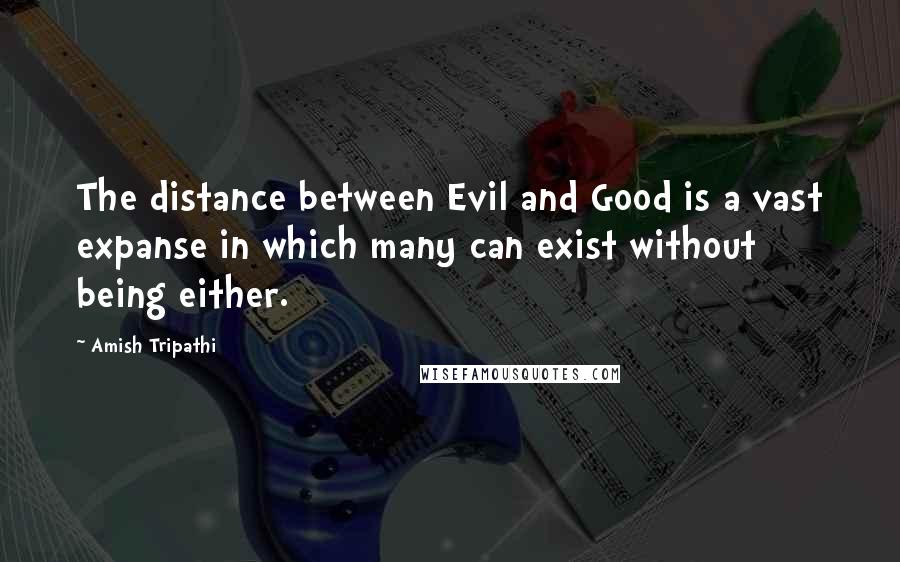 Amish Tripathi Quotes: The distance between Evil and Good is a vast expanse in which many can exist without being either.