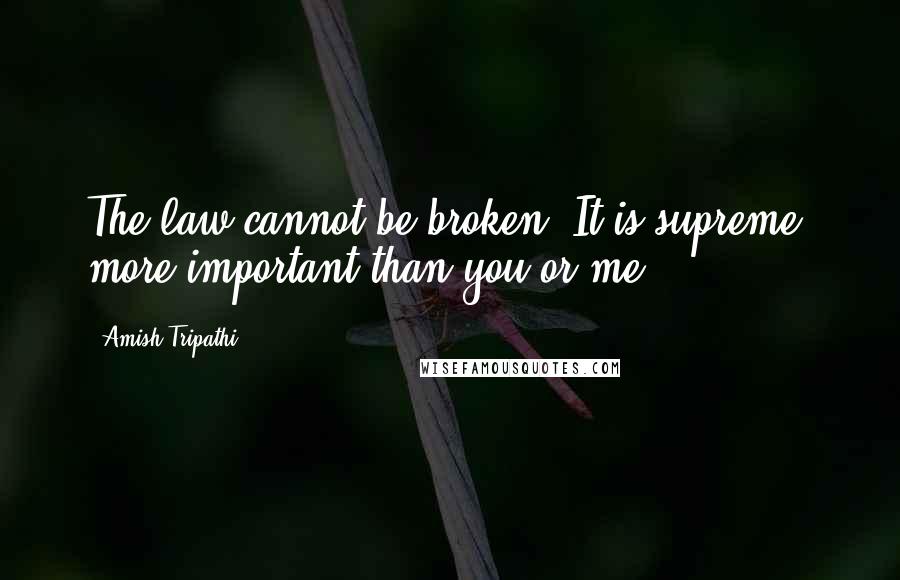 Amish Tripathi Quotes: The law cannot be broken. It is supreme, more important than you or me.