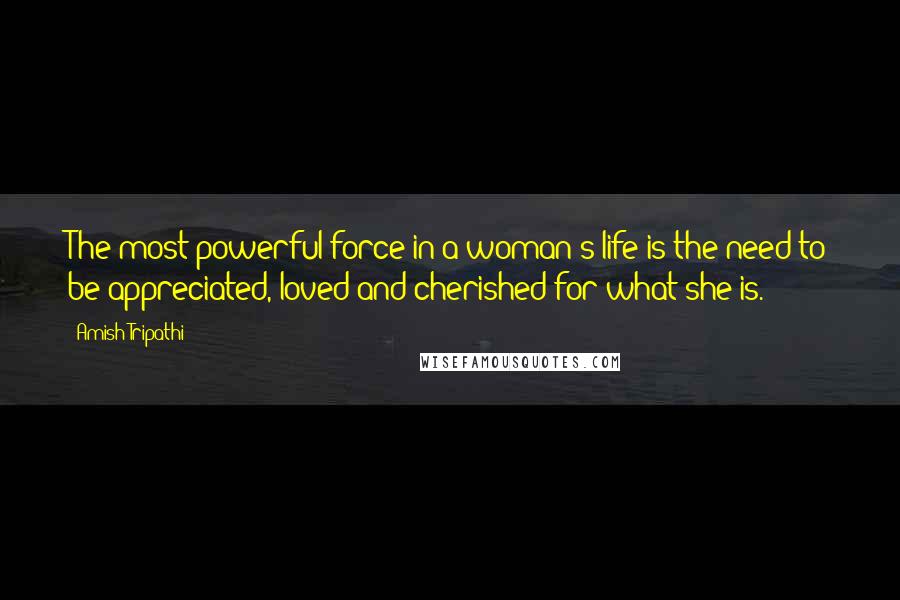 Amish Tripathi Quotes: The most powerful force in a woman's life is the need to be appreciated, loved and cherished for what she is.