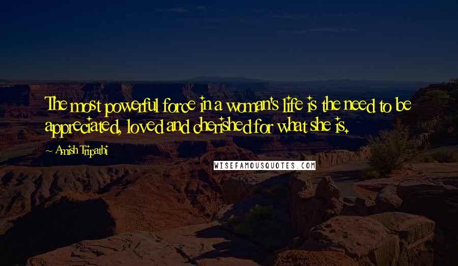 Amish Tripathi Quotes: The most powerful force in a woman's life is the need to be appreciated, loved and cherished for what she is.