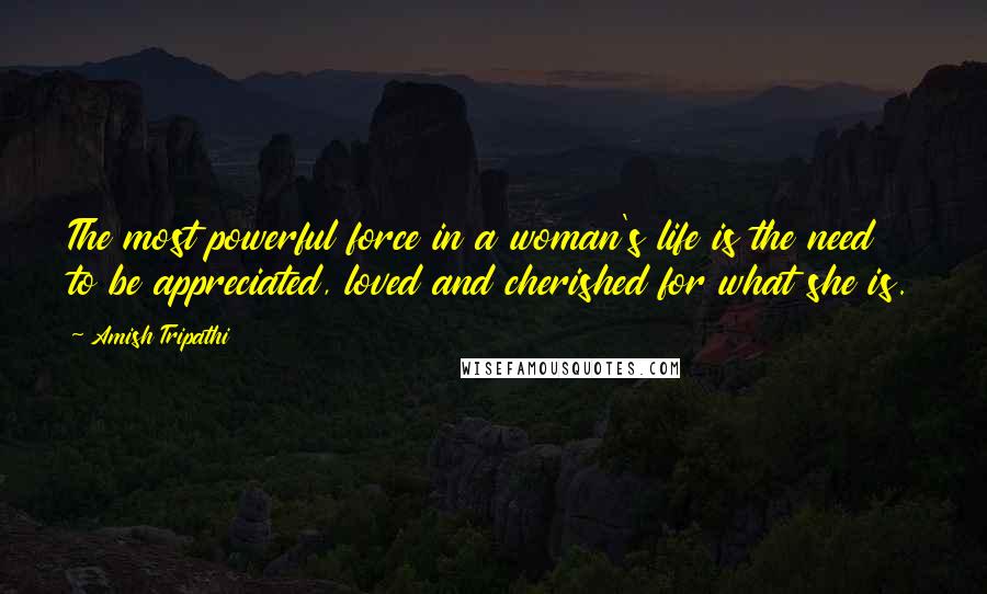 Amish Tripathi Quotes: The most powerful force in a woman's life is the need to be appreciated, loved and cherished for what she is.