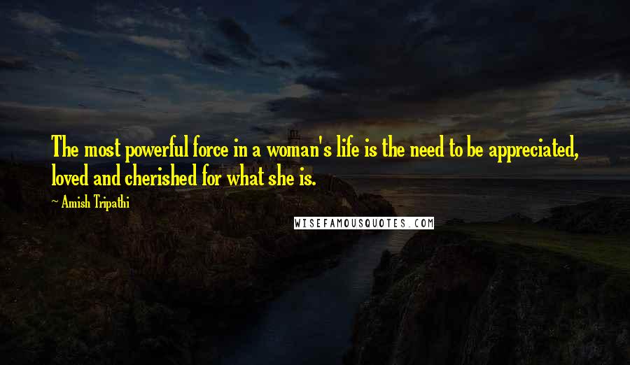 Amish Tripathi Quotes: The most powerful force in a woman's life is the need to be appreciated, loved and cherished for what she is.