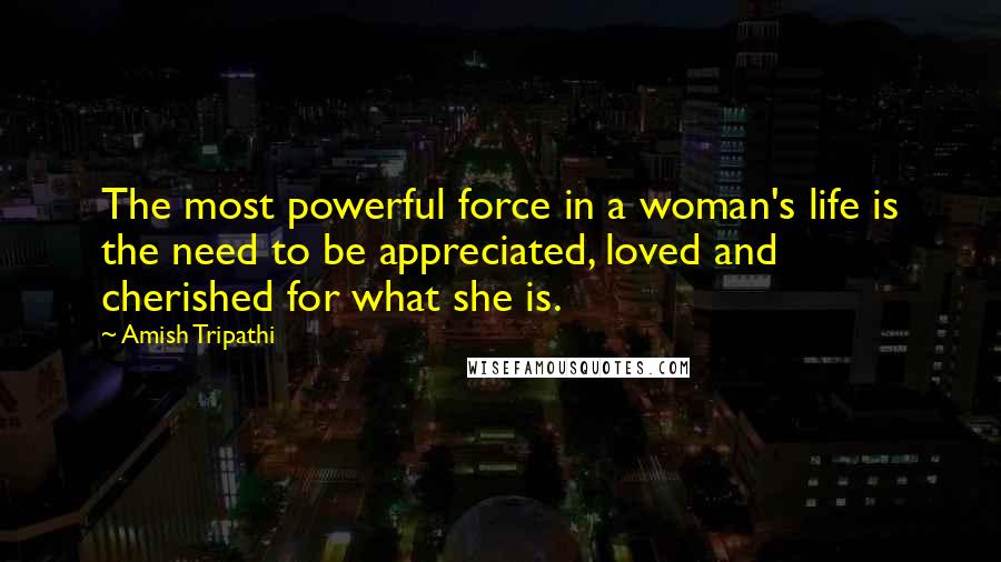 Amish Tripathi Quotes: The most powerful force in a woman's life is the need to be appreciated, loved and cherished for what she is.