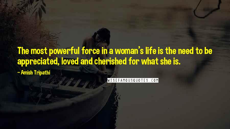 Amish Tripathi Quotes: The most powerful force in a woman's life is the need to be appreciated, loved and cherished for what she is.