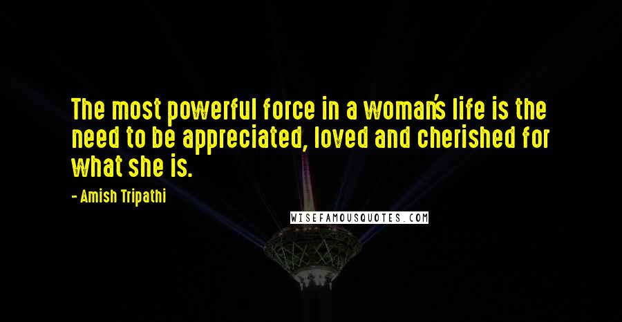 Amish Tripathi Quotes: The most powerful force in a woman's life is the need to be appreciated, loved and cherished for what she is.