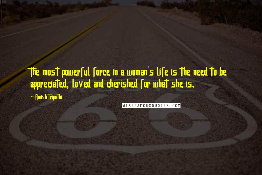 Amish Tripathi Quotes: The most powerful force in a woman's life is the need to be appreciated, loved and cherished for what she is.