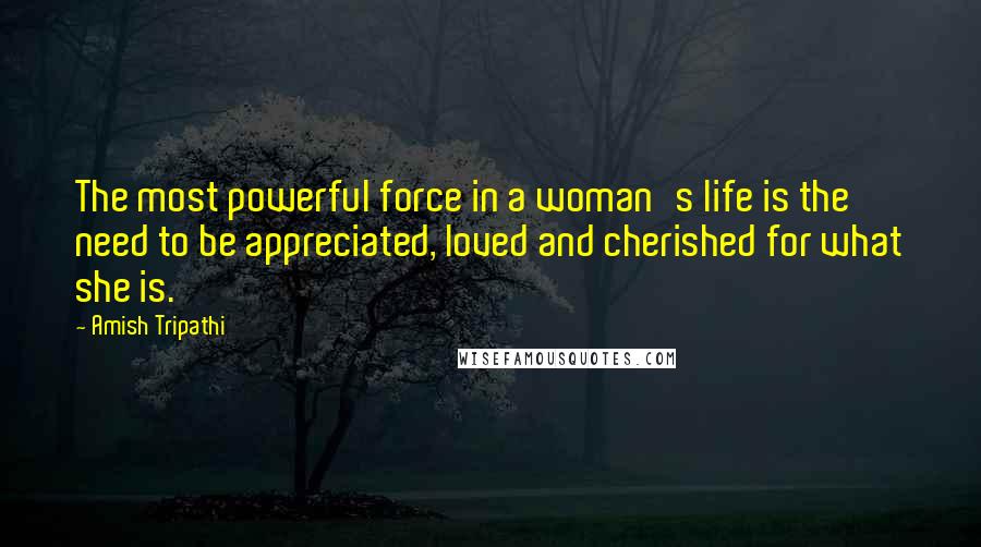 Amish Tripathi Quotes: The most powerful force in a woman's life is the need to be appreciated, loved and cherished for what she is.