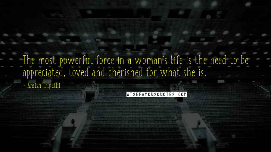 Amish Tripathi Quotes: The most powerful force in a woman's life is the need to be appreciated, loved and cherished for what she is.