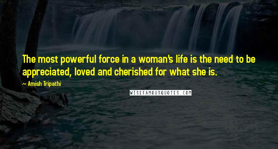 Amish Tripathi Quotes: The most powerful force in a woman's life is the need to be appreciated, loved and cherished for what she is.