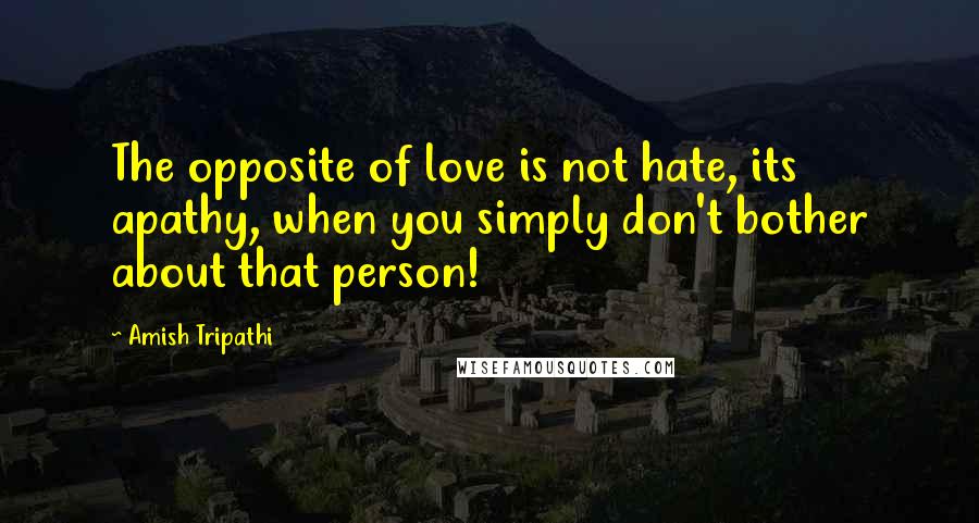 Amish Tripathi Quotes: The opposite of love is not hate, its apathy, when you simply don't bother about that person!