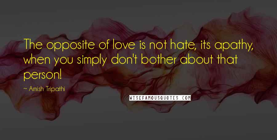 Amish Tripathi Quotes: The opposite of love is not hate, its apathy, when you simply don't bother about that person!