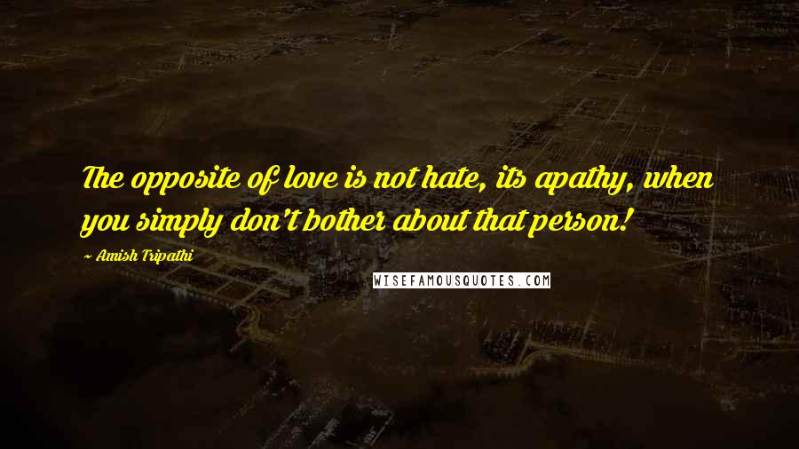 Amish Tripathi Quotes: The opposite of love is not hate, its apathy, when you simply don't bother about that person!