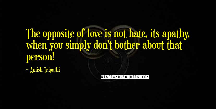 Amish Tripathi Quotes: The opposite of love is not hate, its apathy, when you simply don't bother about that person!