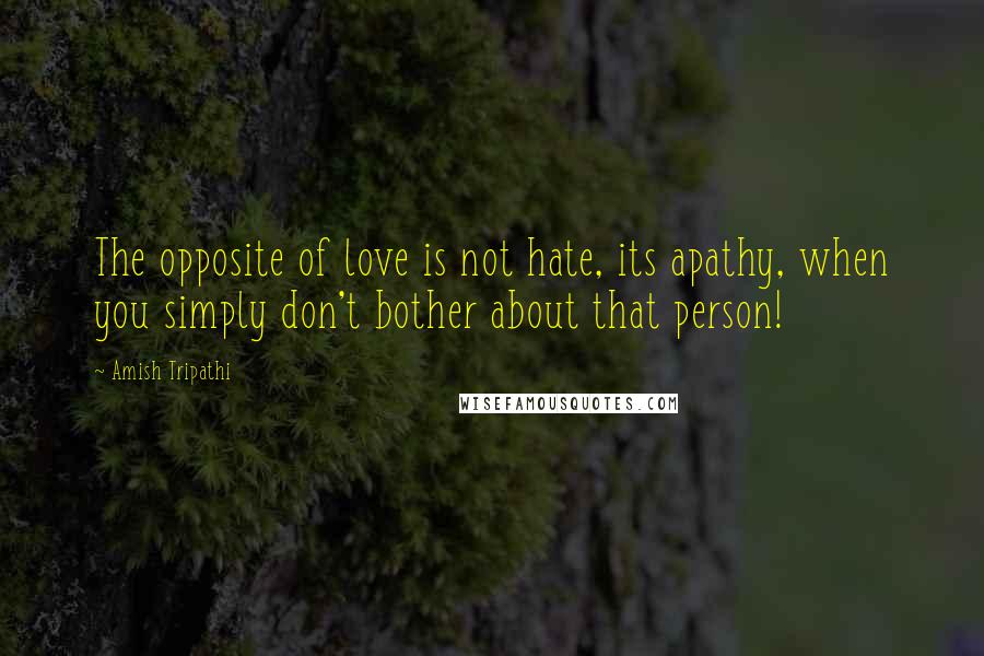 Amish Tripathi Quotes: The opposite of love is not hate, its apathy, when you simply don't bother about that person!