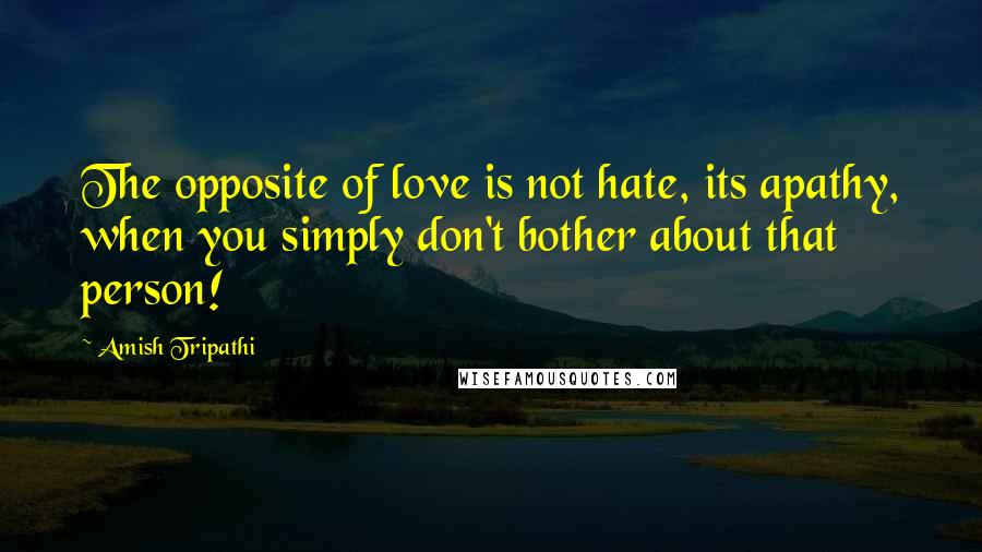 Amish Tripathi Quotes: The opposite of love is not hate, its apathy, when you simply don't bother about that person!