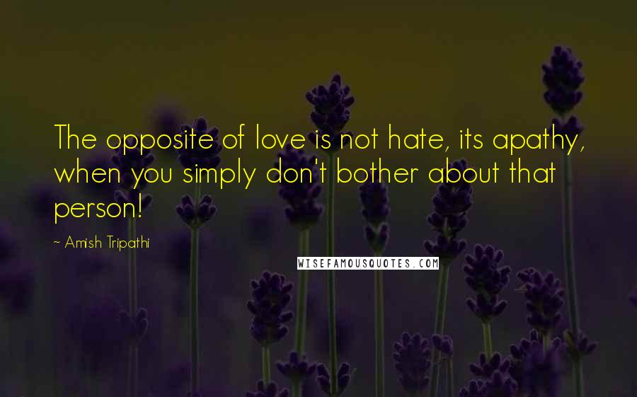 Amish Tripathi Quotes: The opposite of love is not hate, its apathy, when you simply don't bother about that person!