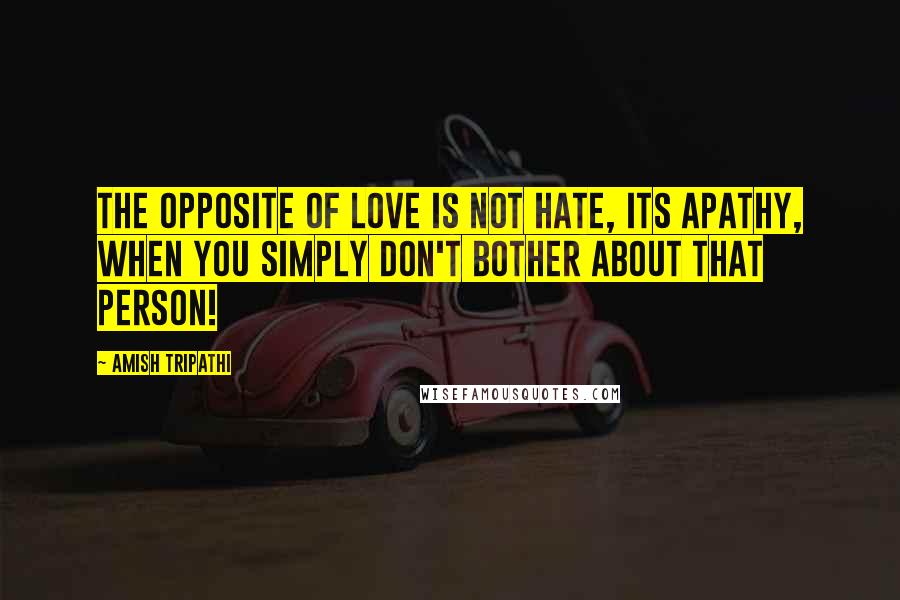 Amish Tripathi Quotes: The opposite of love is not hate, its apathy, when you simply don't bother about that person!
