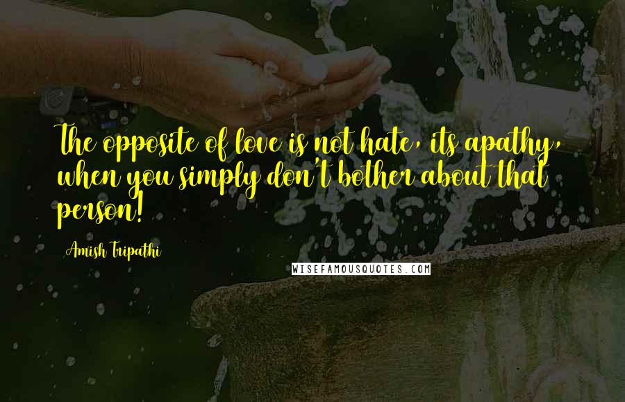 Amish Tripathi Quotes: The opposite of love is not hate, its apathy, when you simply don't bother about that person!