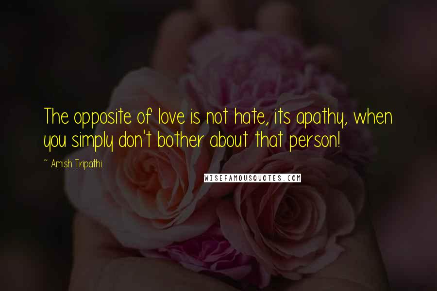 Amish Tripathi Quotes: The opposite of love is not hate, its apathy, when you simply don't bother about that person!