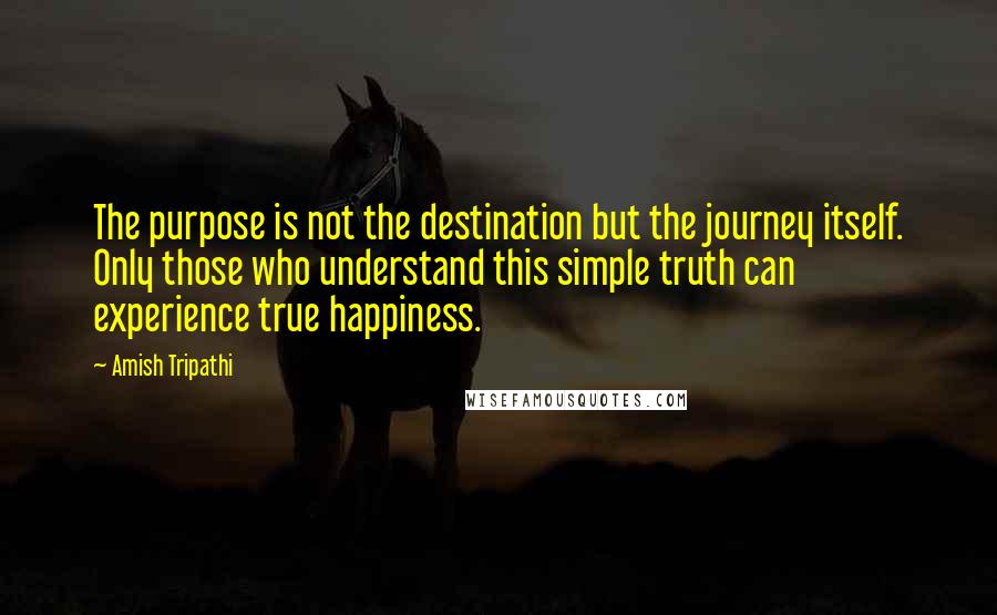 Amish Tripathi Quotes: The purpose is not the destination but the journey itself. Only those who understand this simple truth can experience true happiness.