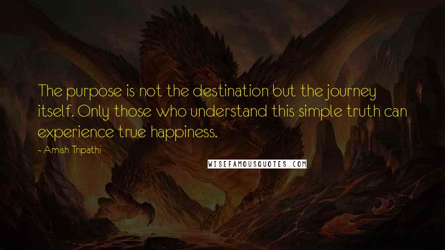 Amish Tripathi Quotes: The purpose is not the destination but the journey itself. Only those who understand this simple truth can experience true happiness.