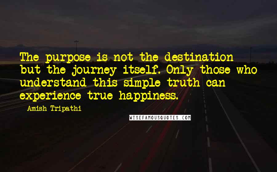 Amish Tripathi Quotes: The purpose is not the destination but the journey itself. Only those who understand this simple truth can experience true happiness.