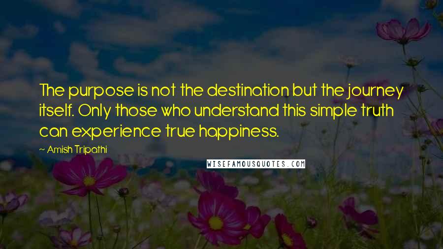 Amish Tripathi Quotes: The purpose is not the destination but the journey itself. Only those who understand this simple truth can experience true happiness.