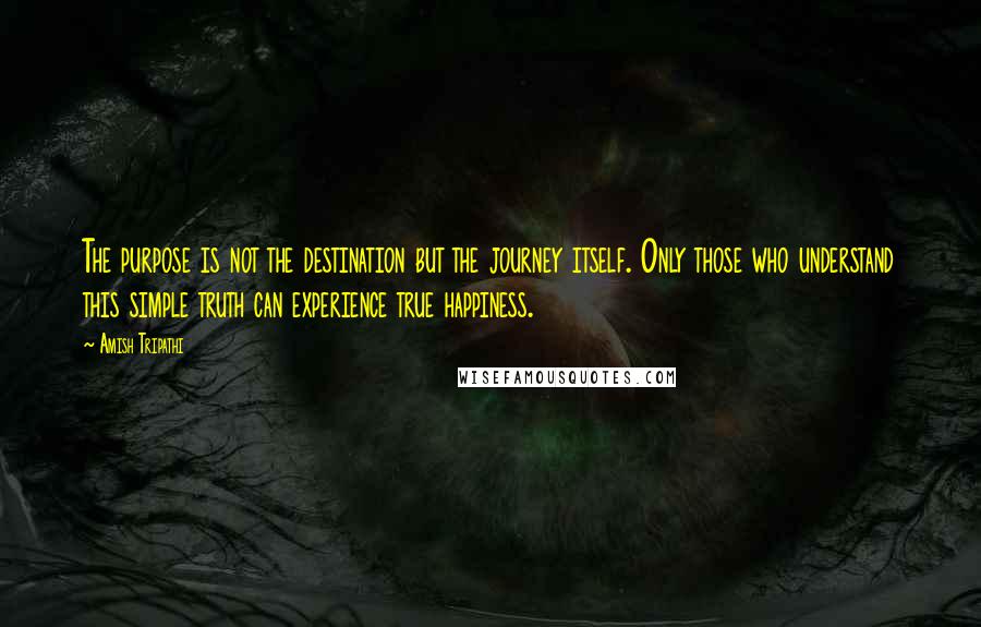 Amish Tripathi Quotes: The purpose is not the destination but the journey itself. Only those who understand this simple truth can experience true happiness.