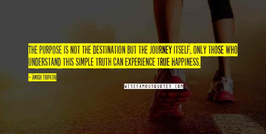 Amish Tripathi Quotes: The purpose is not the destination but the journey itself. Only those who understand this simple truth can experience true happiness.