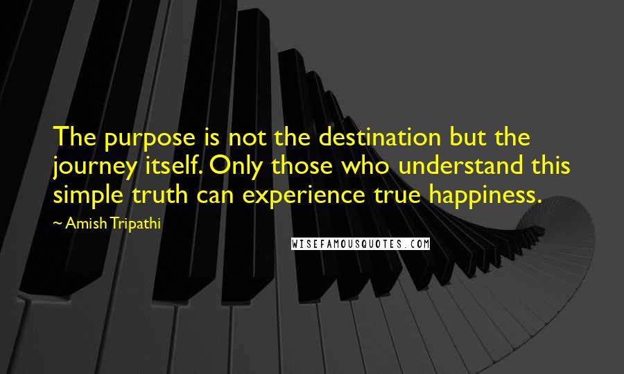 Amish Tripathi Quotes: The purpose is not the destination but the journey itself. Only those who understand this simple truth can experience true happiness.