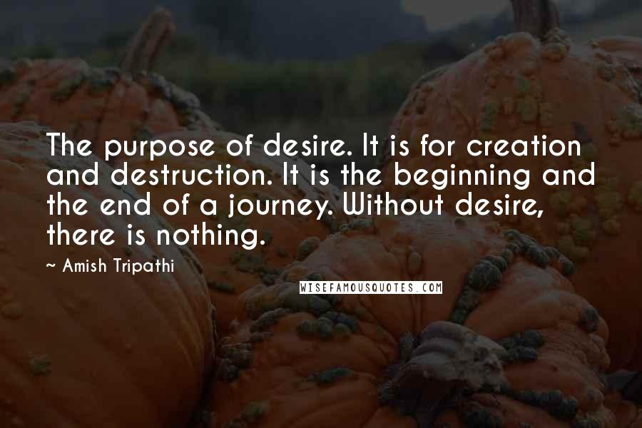 Amish Tripathi Quotes: The purpose of desire. It is for creation and destruction. It is the beginning and the end of a journey. Without desire, there is nothing.