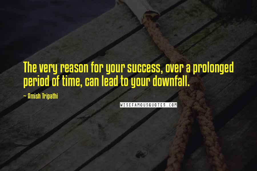 Amish Tripathi Quotes: The very reason for your success, over a prolonged period of time, can lead to your downfall.