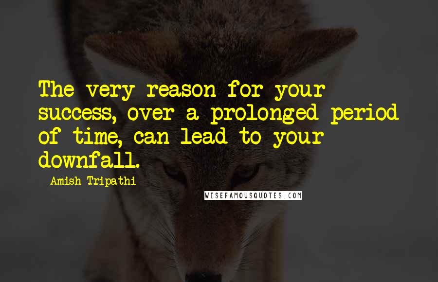 Amish Tripathi Quotes: The very reason for your success, over a prolonged period of time, can lead to your downfall.